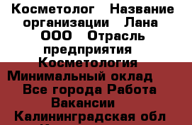 Косметолог › Название организации ­ Лана, ООО › Отрасль предприятия ­ Косметология › Минимальный оклад ­ 1 - Все города Работа » Вакансии   . Калининградская обл.,Калининград г.